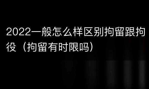 2022一般怎么样区别拘留跟拘役（拘留有时限吗）