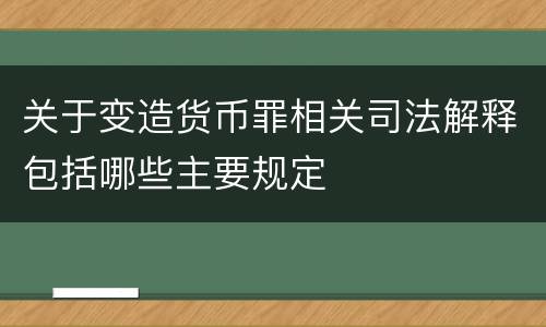 关于变造货币罪相关司法解释包括哪些主要规定