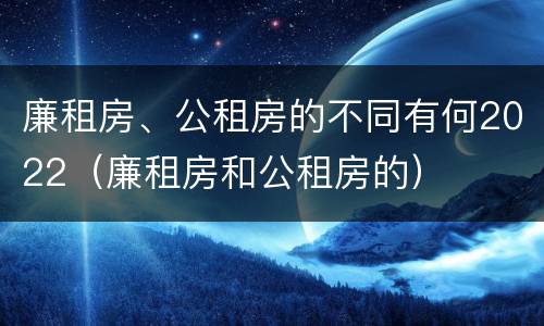 廉租房、公租房的不同有何2022（廉租房和公租房的）