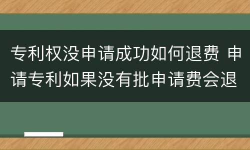专利权没申请成功如何退费 申请专利如果没有批申请费会退么