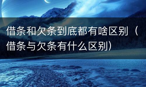 借条和欠条到底都有啥区别（借条与欠条有什么区别）