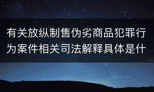 有关放纵制售伪劣商品犯罪行为案件相关司法解释具体是什么内容
