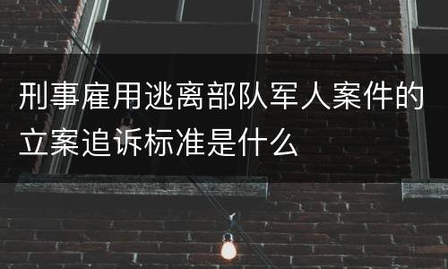 刑事雇用逃离部队军人案件的立案追诉标准是什么