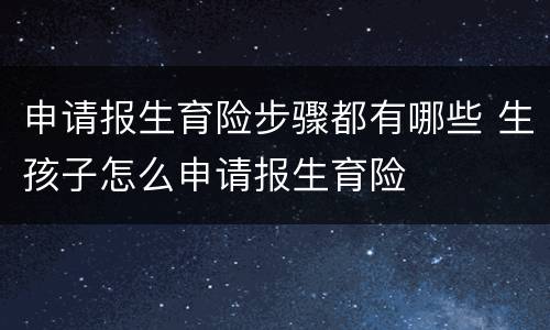 申请报生育险步骤都有哪些 生孩子怎么申请报生育险