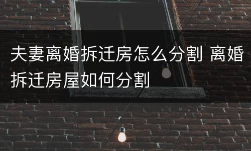 夫妻离婚拆迁房怎么分割 离婚拆迁房屋如何分割