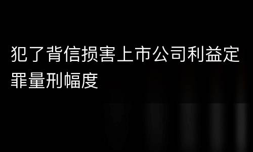 犯了背信损害上市公司利益定罪量刑幅度