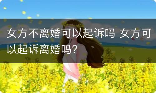 女方不离婚可以起诉吗 女方可以起诉离婚吗?