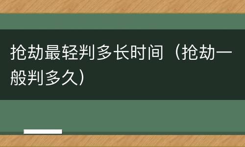抢劫最轻判多长时间（抢劫一般判多久）