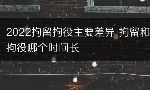 2022拘留拘役主要差异 拘留和拘役哪个时间长