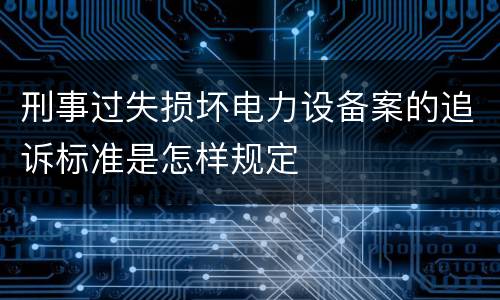 刑事过失损坏电力设备案的追诉标准是怎样规定