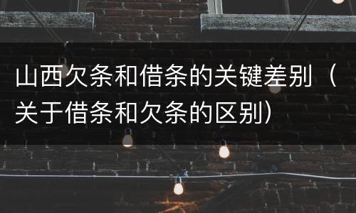 山西欠条和借条的关键差别（关于借条和欠条的区别）