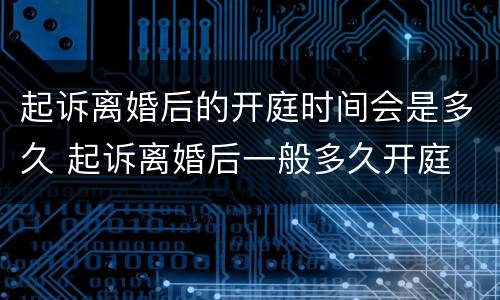 起诉离婚后的开庭时间会是多久 起诉离婚后一般多久开庭