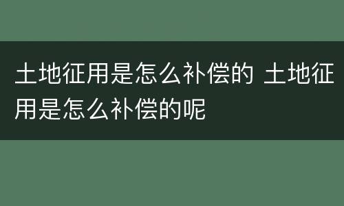 土地征用是怎么补偿的 土地征用是怎么补偿的呢