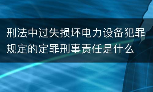 刑法中过失损坏电力设备犯罪规定的定罪刑事责任是什么
