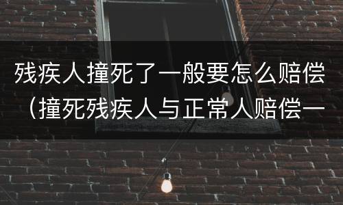 残疾人撞死了一般要怎么赔偿（撞死残疾人与正常人赔偿一样不?）