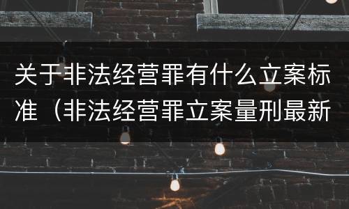 关于非法经营罪有什么立案标准（非法经营罪立案量刑最新标准）