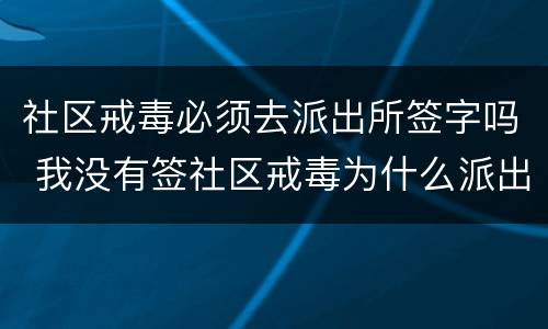 社区戒毒必须去派出所签字吗 我没有签社区戒毒为什么派出所要我去