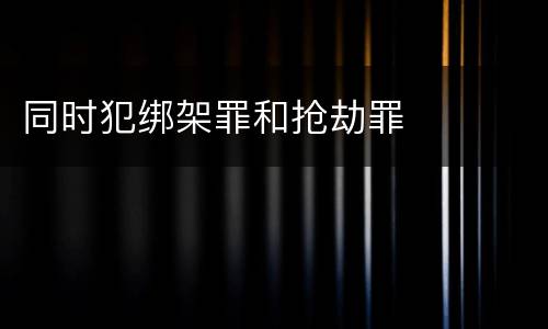 同时犯绑架罪和抢劫罪