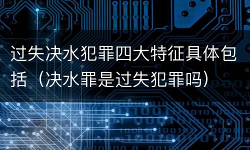 过失决水犯罪四大特征具体包括（决水罪是过失犯罪吗）