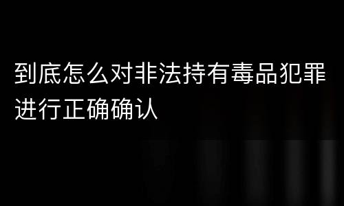 到底怎么对非法持有毒品犯罪进行正确确认