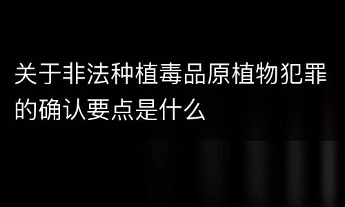 关于非法种植毒品原植物犯罪的确认要点是什么