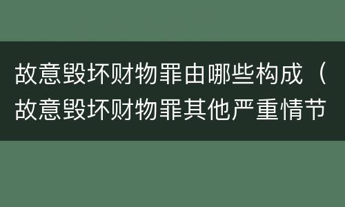 故意毁坏财物罪由哪些构成（故意毁坏财物罪其他严重情节的认定）