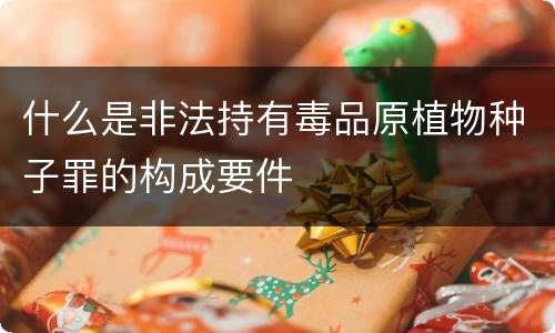 什么是非法持有毒品原植物种子罪的构成要件