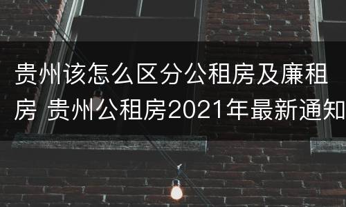 贵州该怎么区分公租房及廉租房 贵州公租房2021年最新通知