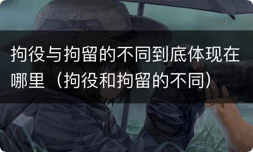 拘役与拘留的不同到底体现在哪里（拘役和拘留的不同）