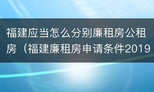 福建应当怎么分别廉租房公租房（福建廉租房申请条件2019）