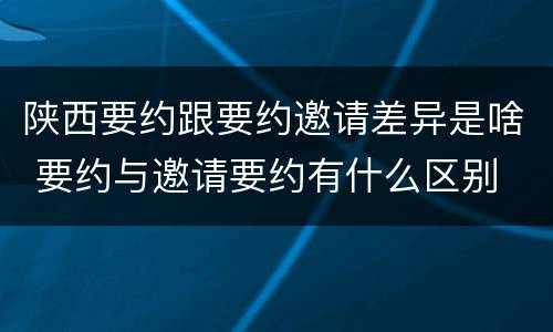 陕西要约跟要约邀请差异是啥 要约与邀请要约有什么区别
