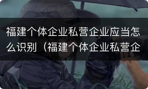 福建个体企业私营企业应当怎么识别（福建个体企业私营企业应当怎么识别经营者）