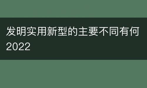 发明实用新型的主要不同有何2022