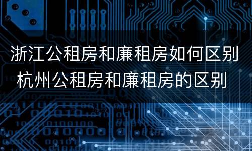 浙江公租房和廉租房如何区别 杭州公租房和廉租房的区别
