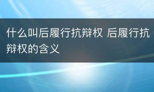 什么叫后履行抗辩权 后履行抗辩权的含义