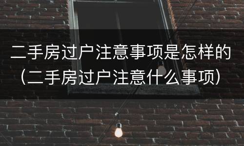 二手房过户注意事项是怎样的（二手房过户注意什么事项）