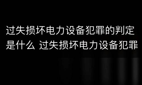 过失损坏电力设备犯罪的判定是什么 过失损坏电力设备犯罪的判定是什么标准