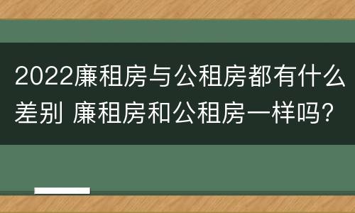 2022廉租房与公租房都有什么差别 廉租房和公租房一样吗?