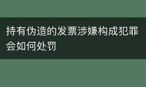 持有伪造的发票涉嫌构成犯罪会如何处罚
