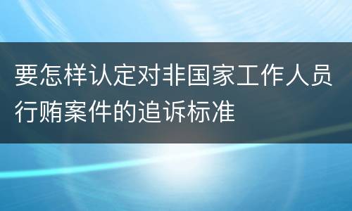 要怎样认定对非国家工作人员行贿案件的追诉标准