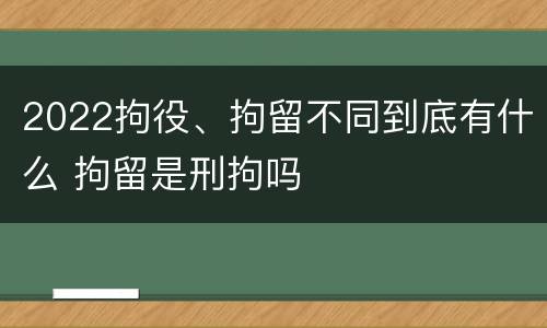 2022拘役、拘留不同到底有什么 拘留是刑拘吗