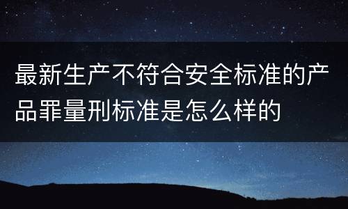 最新生产不符合安全标准的产品罪量刑标准是怎么样的