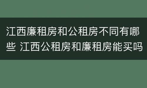 江西廉租房和公租房不同有哪些 江西公租房和廉租房能买吗