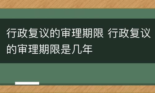 行政复议的审理期限 行政复议的审理期限是几年