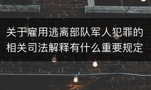 关于雇用逃离部队军人犯罪的相关司法解释有什么重要规定
