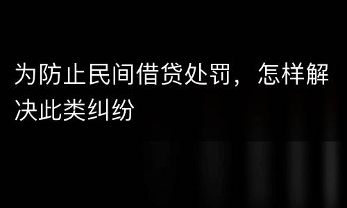 为防止民间借贷处罚，怎样解决此类纠纷