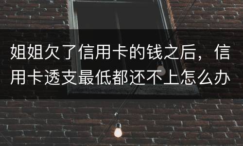 姐姐欠了信用卡的钱之后，信用卡透支最低都还不上怎么办呢