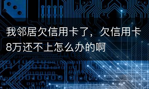 我邻居欠信用卡了，欠信用卡8万还不上怎么办的啊