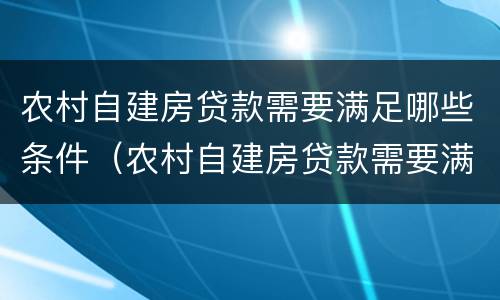 农村自建房贷款需要满足哪些条件（农村自建房贷款需要满足哪些条件才能办理）
