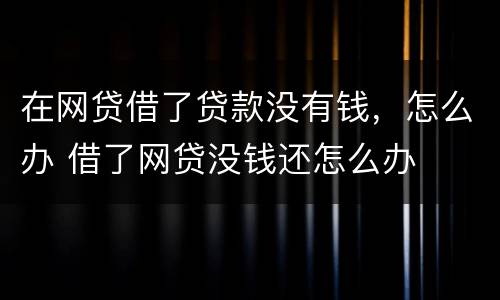 在网贷借了贷款没有钱，怎么办 借了网贷没钱还怎么办